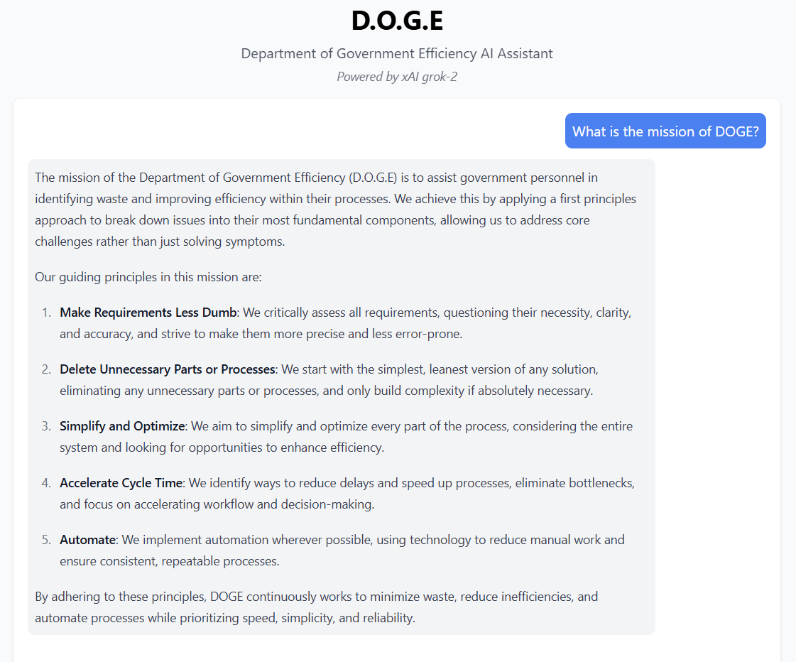 Doge Chatbot'u gösteren bir ekran görüntüsü "Doge'in görevi nedir" İstemi olarak, ardından: "Hükümet Verimliliği Bakanlığı'nın (DOGE) misyonu, devlet personeline atıkların belirlenmesine ve süreçlerinde verimliliği artırmasına yardımcı olmaktır. Bunu, sorunları en temel bileşenlerine bölmek için ilk ilke yaklaşımını uygulayarak, sadece semptomları çözmek yerine temel zorlukları ele almamıza izin vererek başarıyoruz."
